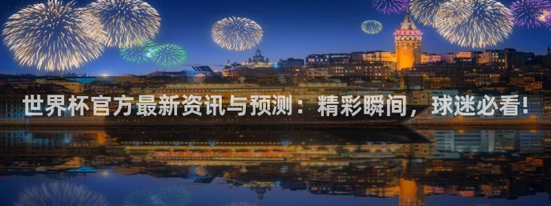 世界杯预选赛欧洲赛区积分榜：世界杯官方最新资讯与预测：精彩瞬间，球迷必看!
