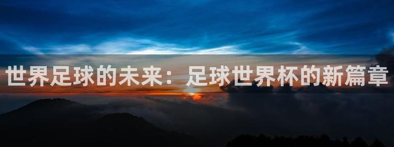 今年世界杯：世界足球的未来：足球世界杯的新篇章